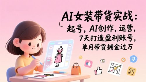 AI女装带货实战：起号，AI创作，运营，7天打造盈利账号，单月带货佣金过万