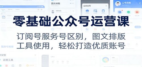 零基础公众号运营课：订阅号服务号区别，图文排版，工具使用，轻松打造优质账号-知计