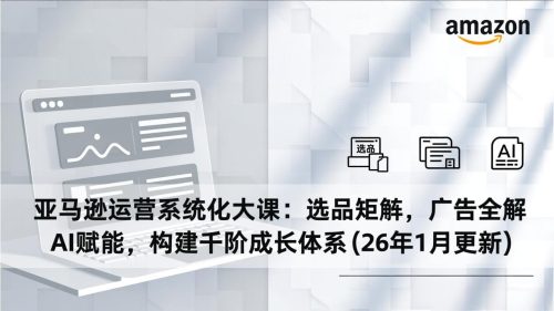 亚马逊运营系统化大课：选品矩阵，广告全解，AI赋能，构建千阶成长体系(26年1月更新-知计