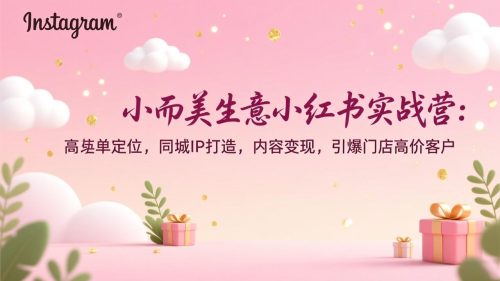 小而美生意小红书实战营：高客单定位，同城IP打造，内容变现，引爆门店高价客户-知计