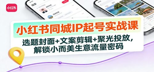 小红书同城IP起号实战课：选题封面+文案剪辑+聚光投放，解锁小而美生意流量密码-知计