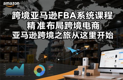 跨境亚马逊FBA系统课程，精准布局跨境电商，亚马逊跨境之旅从这里开始-知计