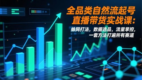 全品类自然流起号直播带货实战课：蛛网打法，数据选品，流量掌控，一套方法打遍所有赛道-知计