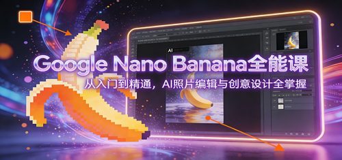 Google Nano Banana全能课:从入门到精通,AI照片编辑与创意设计全掌握-知计