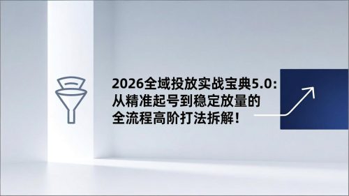 2026全域投放实战宝典5.0：从精准起号到稳定放量的全流程高阶打法拆解！-知计