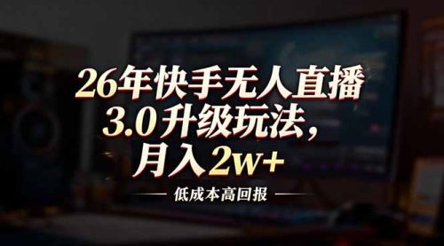 26年快手无人直播3.0升级玩法，低成本高回报，月入2w+-知计