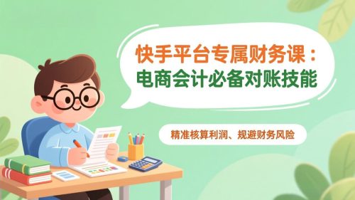 快手平台专属财务课:电商会计必备对账技能,精准核算利润、规避财务风险-知计