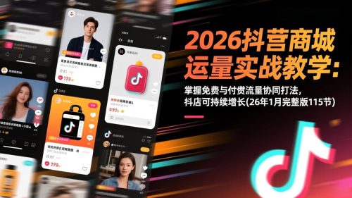 2026抖音商城运营实战教学：掌握免费与付费流量协同打法，抖店可持续增长(26年1月完整版115节-知计