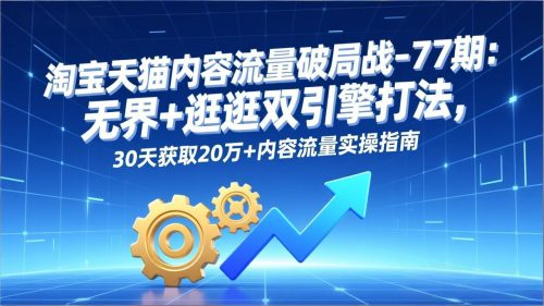 淘宝天猫内容流量破局战-77期:无界+逛逛双引擎打法,30天获取20万+内容流量实操指南-知计