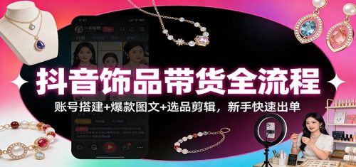 抖音饰品带货全流程：账号搭建+爆款图文+选品剪辑，新手快速出单-知计