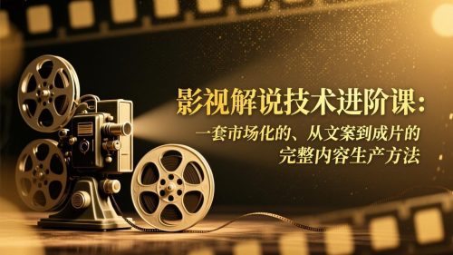 影视解说技术进阶课：一套市场化的、从文案到成片的完整内容生产方法-知计