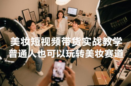 美妆短视频带货实战教学,普通人也可以玩转美妆赛道-知计