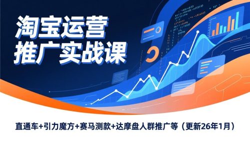 淘宝运营推广实战课，直通车+引力魔方+赛马测款+达摩盘人群推广等(更新26年1月