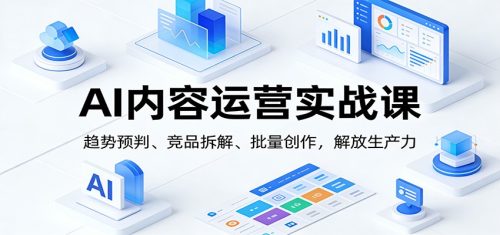 AI内容运营实战课：趋势预判、 竞品拆解、批量创作，解放生产力-知计