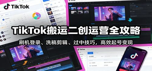 TikTok搬运二创运营全攻略：刷机登录、洗稿剪辑 、过中技巧，高效起号变现