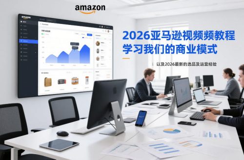 2026亚马逊视频教程，学习我们的商业模式，以及2026最新的选品及运营经验-知计