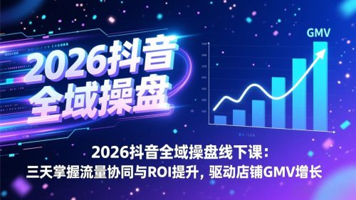2026抖音全域操盘线下课:三天掌握流量协同与ROI提升,驱动店铺GMV增长