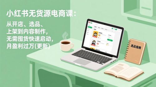 小红书无货源电商课：从开店、选品、上架到内容制作，无需囤货快速启动，月盈利过万(更新-知计