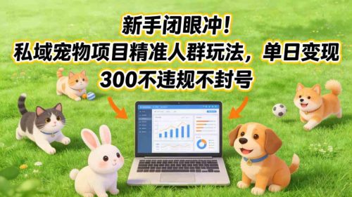 新手闭眼冲！私域宠物项目精准人群玩法，单日变现3张不违规不封号-知计