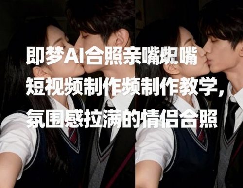 即梦AI合照亲嘴短视频制作教学，氛围感拉满的情侣合照-知计