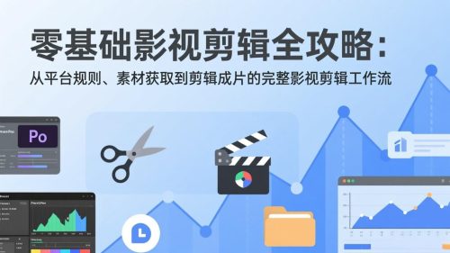 零基础影视剪辑全攻略：从平台规则、素材获取到剪辑成片的完整影视剪辑工作流-知计