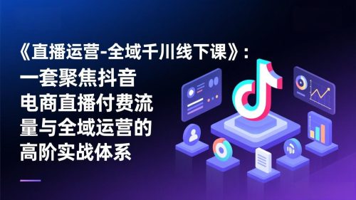 《直播运营-全域千川线下课》:一套聚焦抖音电商直播付费流量与全域运营的高阶实战体系-知计