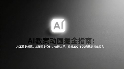 AI教案动画掘金指南：从工具到创意、从接单到交付，快速上手，单价200-500元稳定接单收入