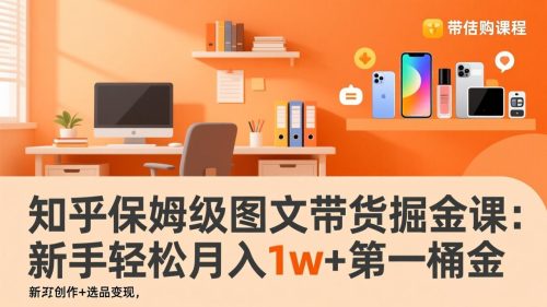 知乎保姆级图文带货掘金课：账号打造+爆文创作+选品变现，新手轻松月入1w+第一桶金-知计