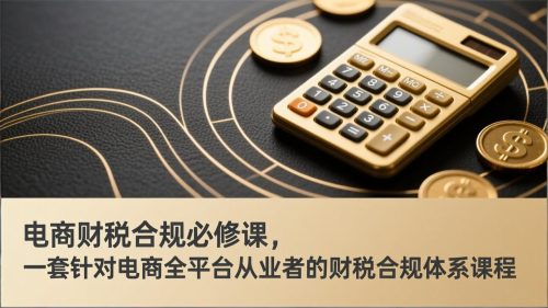电商财税合规必修课，是一套针对电商全平台从业者的财税合规体系课程-知计