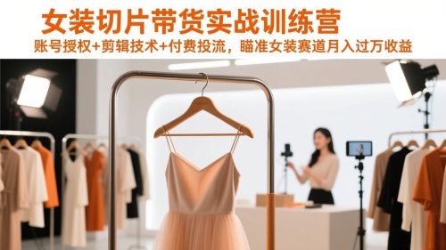 女装切片带货实战训练营，账号授权+剪辑技术+付费投流，瞄准女装赛道月入过万收益