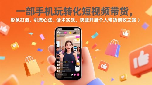 一部手机玩转化短视频带货，形象打造、引流心法、话术实战，快速开启个人带货创收之路-知计