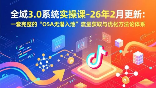 全域3.0系统实操课-26年2月更新：一套完整的“O5A无潜入池”流量获取与优化方法论体系-知计