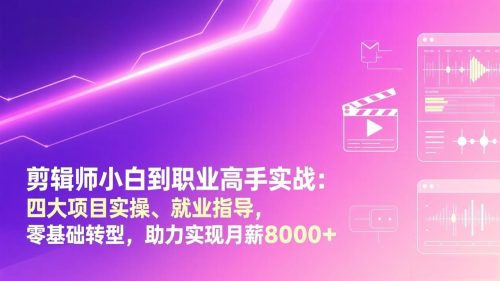剪辑师小白到职业高手实战：四大项目实操、就业指导，零基础转型，助力实现月薪8000+-知计