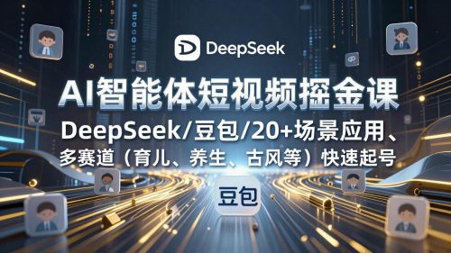 AI智能体短视频掘金课，DeepSeek/豆包/20+场景应用、多赛道(育儿、养生、古风等-知计
