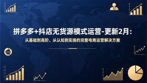 拼多多+抖店无货源模式运营-更新2月：从基础到高阶、从认知到实操的完整电商运营解决方案-知计