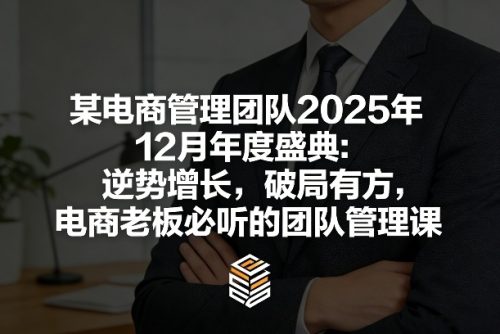 某电商管理团队2025年12月年度盛典：逆势增长，破局有方，电商老板必听的团队管理课-知计