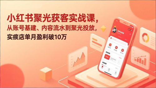 小红书聚光获客实战课,从账号基建、内容流水到聚光投放,实体店单月盈利破10万