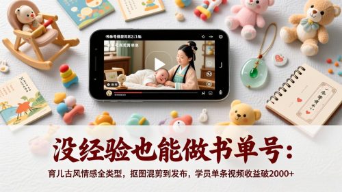 没经验也能做书单号：育儿古风情感全类型，抠图混剪到发布，学员单条视频收益破2000+-知计