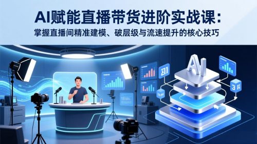 AI赋能直播带货进阶实战课：掌握直播间精准建模、破层级与流速提升的核心技巧