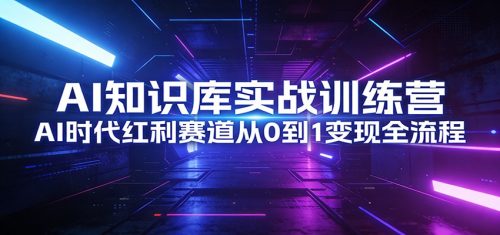 AI知识库实战训练营：AI时代红利赛道从0到1变现全流程-知计